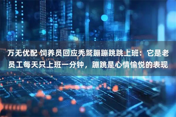 万无优配 饲养员回应秃鹫蹦蹦跳跳上班:它是老员工每天只上班一分钟,蹦跳是心情愉悦的表现