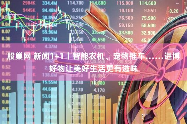 股巢网 新闻1+1丨智能农机、宠物推车……进博好物让美好生活更有滋味