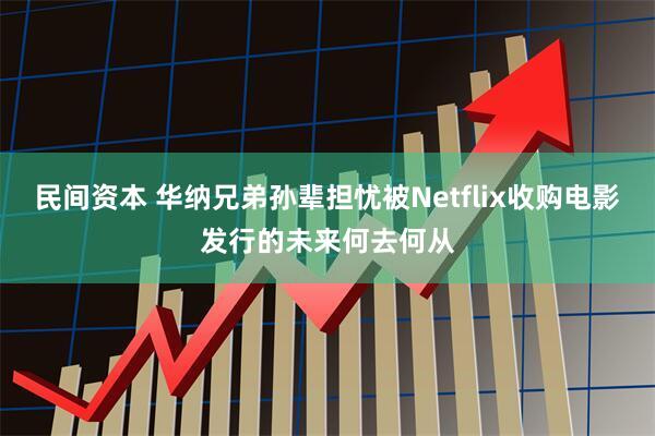 民间资本 华纳兄弟孙辈担忧被Netflix收购电影发行的未来何去何从