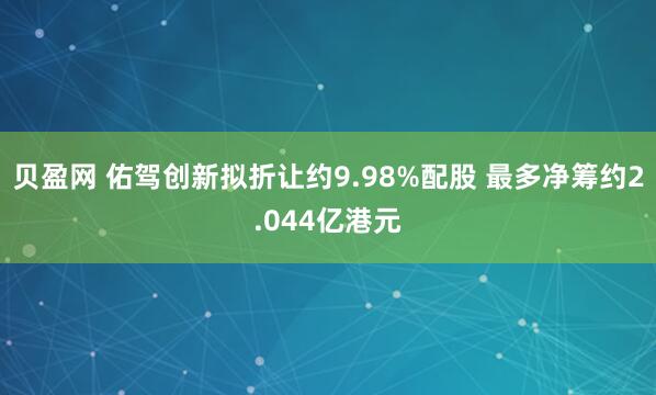 贝盈网 佑驾创新拟折让约9.98%配股 最多净筹约2.044亿港元