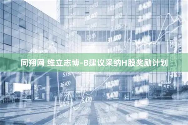 同翔网 维立志博-B建议采纳H股奖励计划