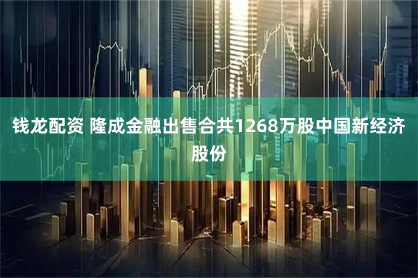 钱龙配资 隆成金融出售合共1268万股中国新经济股份