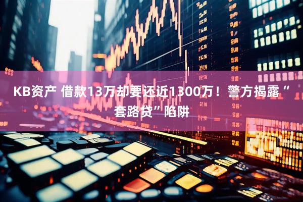 KB资产 借款13万却要还近1300万！警方揭露“套路贷”陷阱
