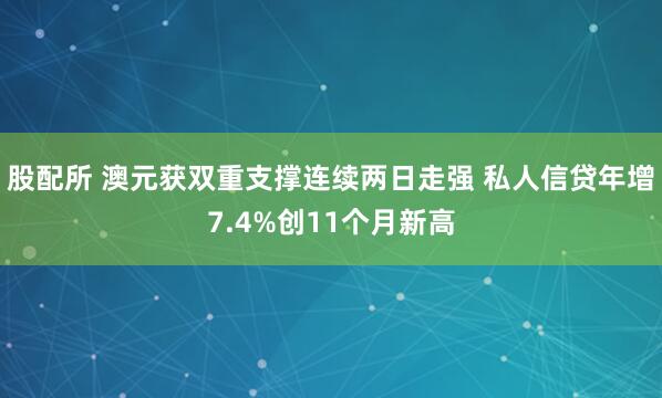 股配所 澳元获双重支撑连续两日走强 私人信贷年增7.4%创11个月新高