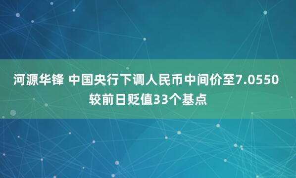 河源华锋 中国央行下调人民币中间价至7.0550 较前日贬值33个基点