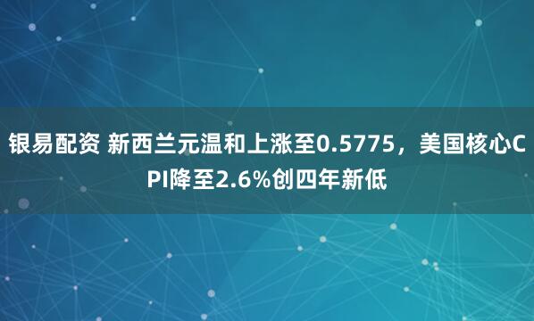 银易配资 新西兰元温和上涨至0.5775，美国核心CPI降至2.6%创四年新低