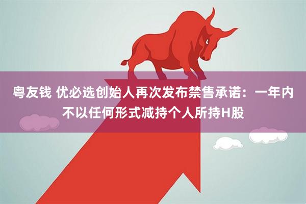 粤友钱 优必选创始人再次发布禁售承诺：一年内不以任何形式减持个人所持H股