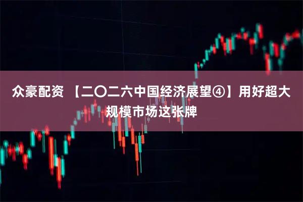 众豪配资 【二〇二六中国经济展望④】用好超大规模市场这张牌