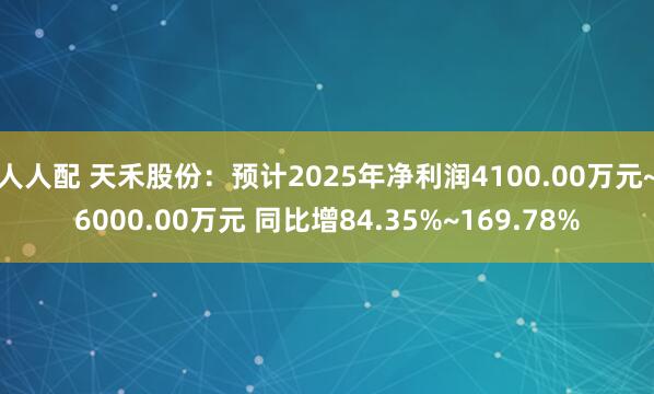 人人配 天禾股份：预计2025年净利润4100.00万元~6000.00万元 同比增84.35%~169.78%