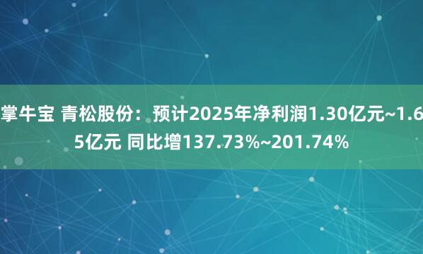 掌牛宝 青松股份：预计2025年净利润1.30亿元~1.65亿元 同比增137.73%~201.74%
