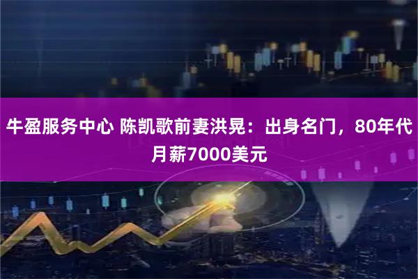 牛盈服务中心 陈凯歌前妻洪晃：出身名门，80年代月薪7000美元