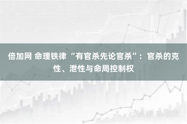 倍加网 命理铁律 “有官杀先论官杀”：官杀的克性、泄性与命局控制权
