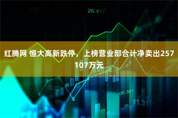 红腾网 恒大高新跌停，上榜营业部合计净卖出257107万元