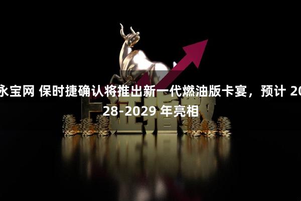 永宝网 保时捷确认将推出新一代燃油版卡宴，预计 2028-2029 年亮相