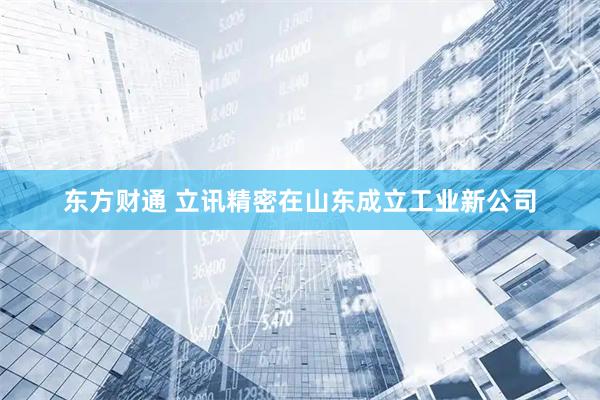 东方财通 立讯精密在山东成立工业新公司