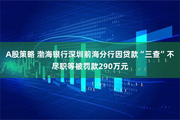 A股策略 渤海银行深圳前海分行因贷款“三查”不尽职等被罚款290万元
