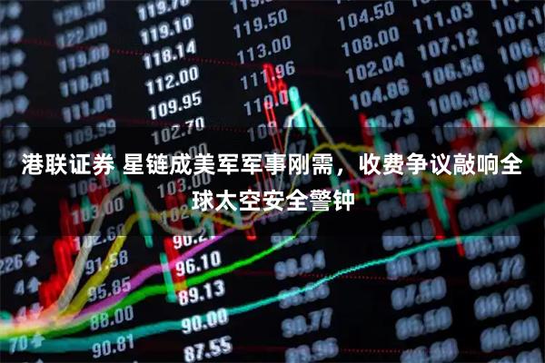 港联证券 星链成美军军事刚需，收费争议敲响全球太空安全警钟
